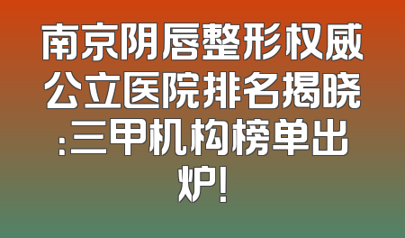 南京阴唇整形权威公立医院排名揭晓：三甲机构榜单出炉！