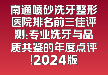 南通喷砂洗牙整形医院排名前三佳评测：专业洗牙与品质共鉴的年度点评！2024版