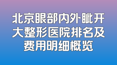 北京眼部内外眦开大整形医院排名及费用明细概览