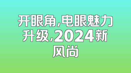 开眼角，电眼魅力升级，2024新风尚