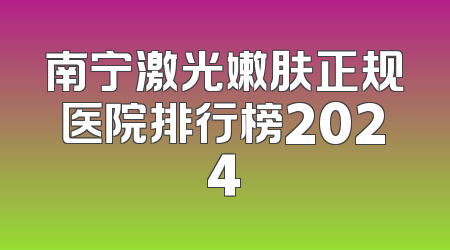 南宁激光嫩肤正规医院排行榜2024