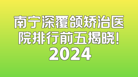 南宁深覆颌矫治医院排行前五揭晓! 2024