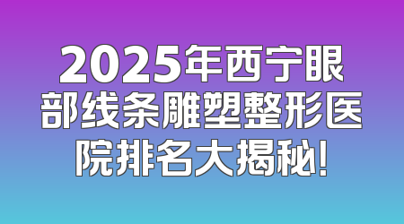 2025年西宁眼部线条雕塑整形医院排名大揭秘！