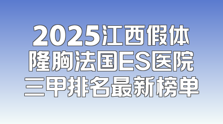 2025江西假体隆胸法国ES医院三甲排名最新榜单
