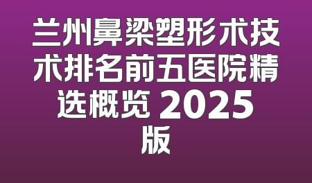 兰州鼻梁塑形术技术排名前五医院精选概览 2025版