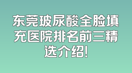 东莞玻尿酸全脸填充医院排名前三精选介绍！