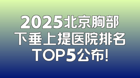 2025北京胸部下垂上提医院排名TOP5公布！
