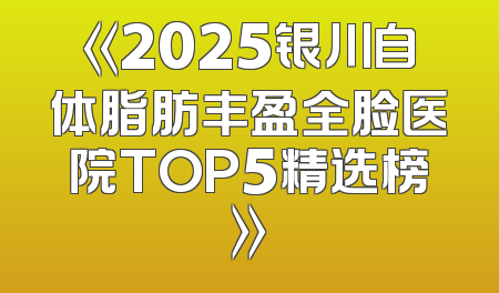 《2025银川自体脂肪丰盈全脸医院TOP5精选榜》