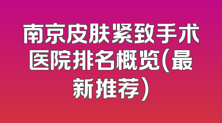 南京皮肤紧致手术医院排名概览（最新推荐）
