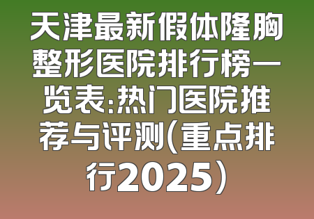 天津最新假体隆胸整形医院排行榜一览表：热门医院推荐与评测（重点排行2025）