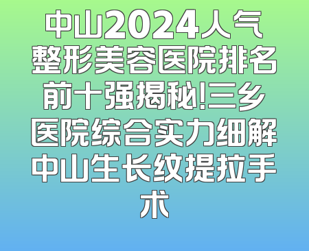 中山2024人气整形美容医院排名前十强揭秘！三乡医院综合实力细解中山生长纹提拉手术