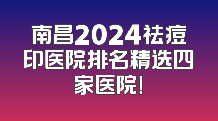 南昌2024祛痘印医院排名精选四家医院！
