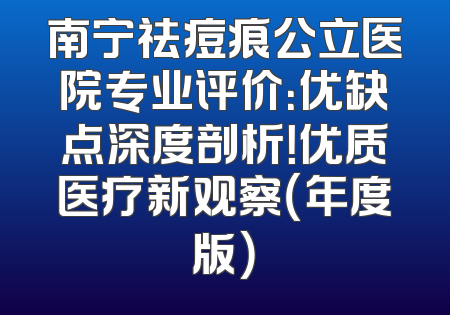 南宁祛痘痕公立医院专业评价：优缺点深度剖析！优质医疗新观察（年度版）