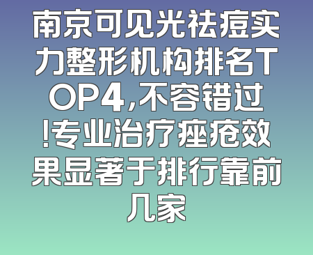 南京可见光祛痘实力整形机构排名TOP4，不容错过！专业治疗痤疮效果显著于排行靠前几家