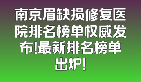 南京眉缺损修复医院排名榜单权威发布！最新排名榜单出炉！