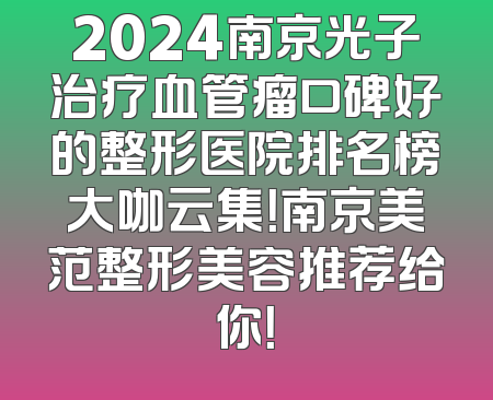 2024南京光子治疗血管瘤口碑好的整形医院排名榜大咖云集！南京美范整形美容推荐给你！