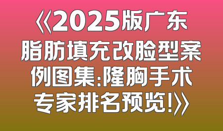 《2025版广东脂肪填充改脸型案例图集：隆胸手术专家排名预览！》