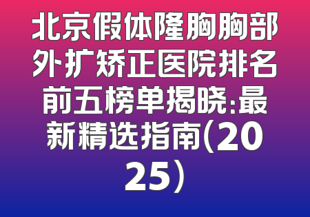 北京假体隆胸胸部外扩矫正医院排名前五榜单揭晓：最新精选指南（2025）
