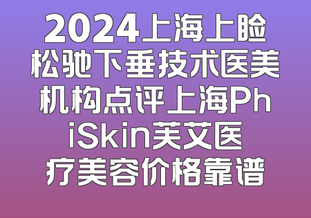 2024上海上睑松驰下垂技术医美机构点评上海PhiSkin芙艾医疗美容价格靠谱