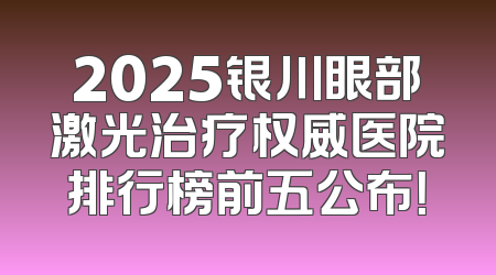 2025银川眼部激光治疗权威医院排行榜前五公布！