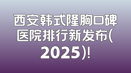 西安韩式隆胸口碑医院排行新发布（2025）！