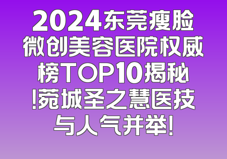 2024东莞瘦脸微创美容医院权威榜TOP10揭秘！菀城圣之慧医技与人气并举！