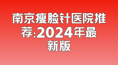 南京瘦脸针医院推荐：2024年最新版