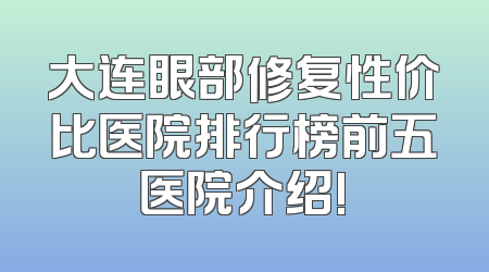 大连眼部修复性价比医院排行榜前五医院介绍!