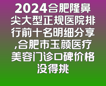 2024合肥隆鼻尖大型正规医院排行前十名明细分享，合肥市玉颜医疗美容门诊口碑价格没得挑