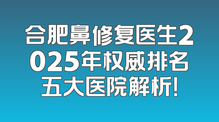 合肥鼻修复医生2025年权威排名五大医院解析！