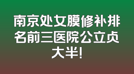 南京处女膜修补排名前三医院公立占大半!