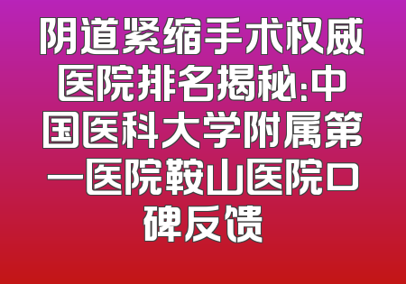 阴道紧缩手术权威医院排名揭秘：中国医科大学附属第一医院鞍山医院口碑反馈