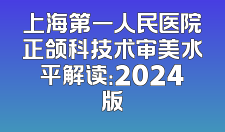 上海第一人民医院正颌科技术审美水平解读：2024版