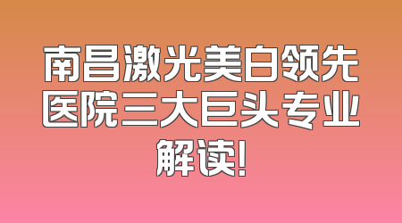 南昌激光美白领先医院三大巨头专业解读！