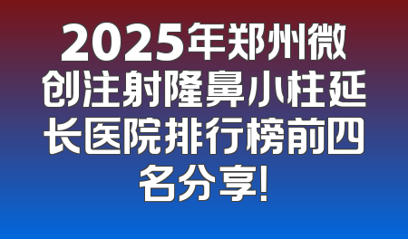 2025年郑州微创注射隆鼻小柱延长医院排行榜前四名分享！