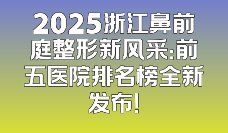 2025浙江鼻前庭整形新风采：前五医院排名榜全新发布！