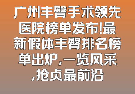 广州丰臀手术领先医院榜单发布！最新假体丰臀排名榜单出炉，一览风采，抢占最前沿