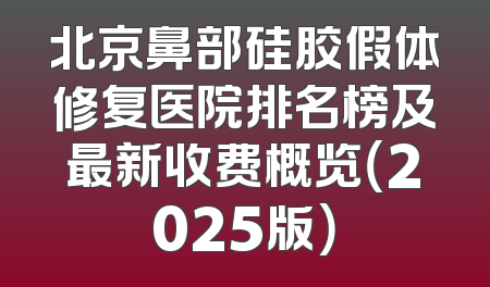 北京鼻部硅胶假体修复医院排名榜及最新收费概览（2025版）