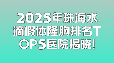 2025年珠海水滴假体隆胸排名TOP5医院揭晓！