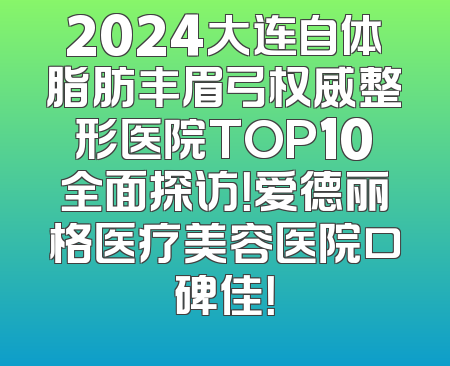 2024大连自体脂肪丰眉弓权威整形医院TOP10全面探访！爱德丽格医疗美容医院口碑佳！