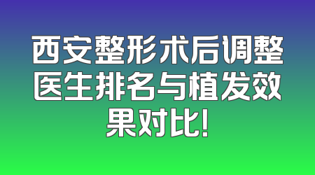 西安整形术后调整医生排名与植发效果对比！