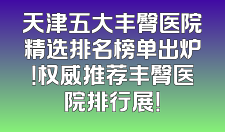 天津五大丰臀医院精选排名榜单出炉！权威推荐丰臀医院排行展！
