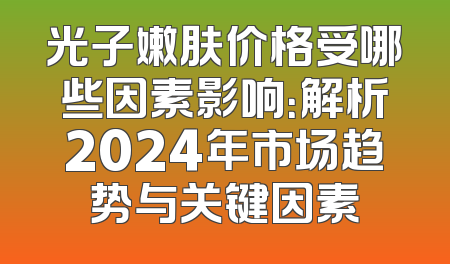 光子嫩肤价格受哪些因素影响：解析2024年市场趋势与关键因素