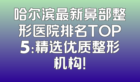 哈尔滨最新鼻部整形医院排名TOP5：精选优质整形机构！