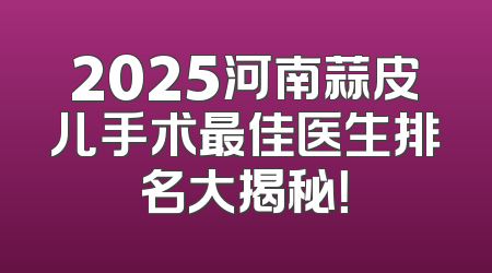 2025河南蒜皮儿手术最佳医生排名大揭秘！