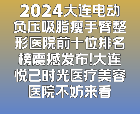 2024大连电动负压吸脂瘦手臂整形医院前十位排名榜震撼发布！大连悦己时光医疗美容医院不妨来看