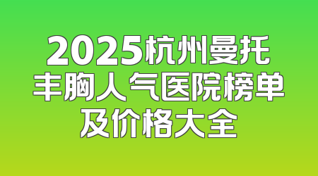 2025杭州曼托丰胸人气医院榜单及价格大全