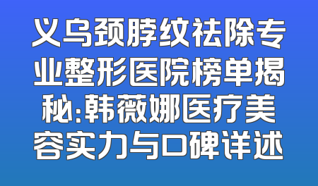 义乌颈脖纹祛除专业整形医院榜单揭秘：韩薇娜医疗美容实力与口碑详述