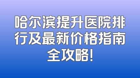 哈尔滨提升医院排行及最新价格指南全攻略！