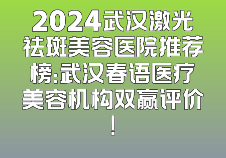 2024武汉激光祛斑美容医院推荐榜：武汉春语医疗美容机构双赢评价！